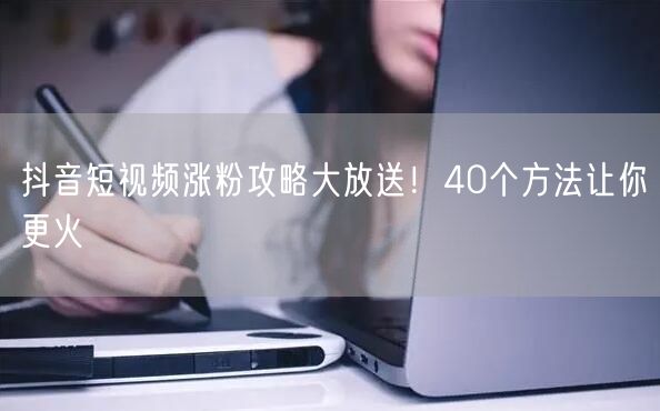 抖音短视频涨粉攻略大放送！40个方法让你更火