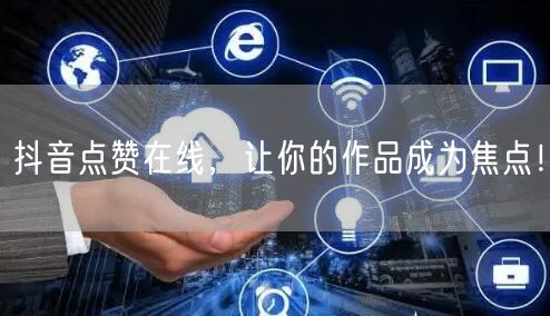 抖音点赞在线，让你的作品成为焦点！