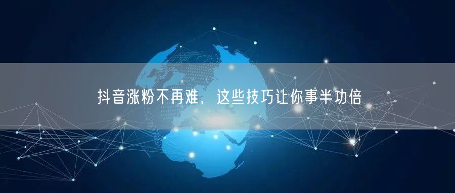 抖音涨粉不再难，这些技巧让你事半功倍