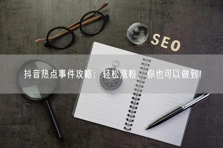 抖音热点事件攻略：轻松涨粉，你也可以做到！