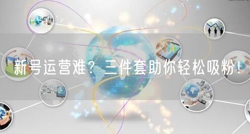 新号运营难？三件套助你轻松吸粉！