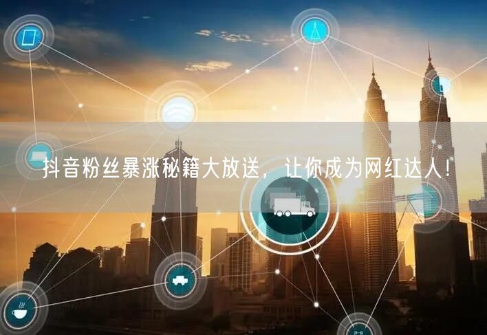 抖音粉丝暴涨秘籍大放送,让你成为网红达人!