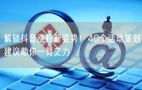 解锁抖音涨粉新姿势！40个活动策划建议助你一臂之力