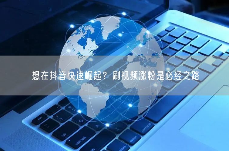 想在抖音快速崛起？刷视频涨粉是必经之路