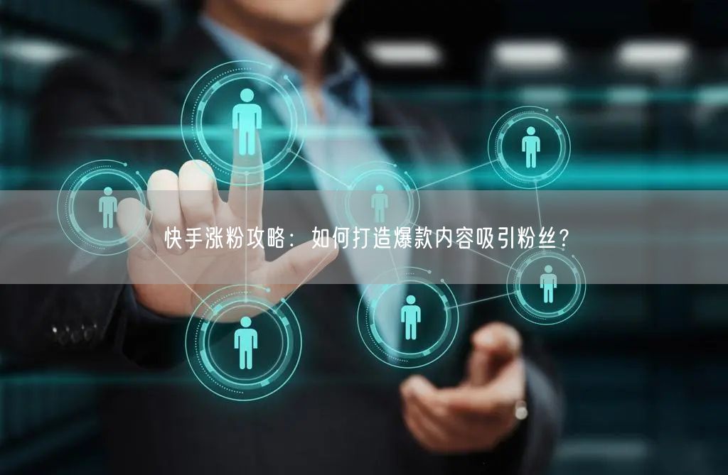 快手涨粉攻略：如何打造爆款内容吸引粉丝？