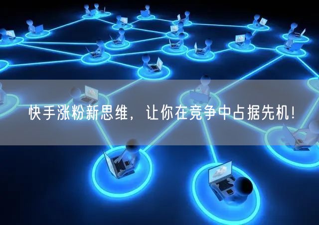 快手涨粉新思维，让你在竞争中占据先机！